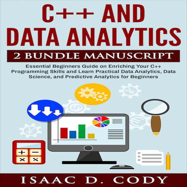 C++ and Data Analytics 2 Bundle Manuscript: Essential Beginners Guide on Enriching Your C++ Programming Skills and Learn Practical Data Analytics, Data Science, and Predictive Analytics for Beginners