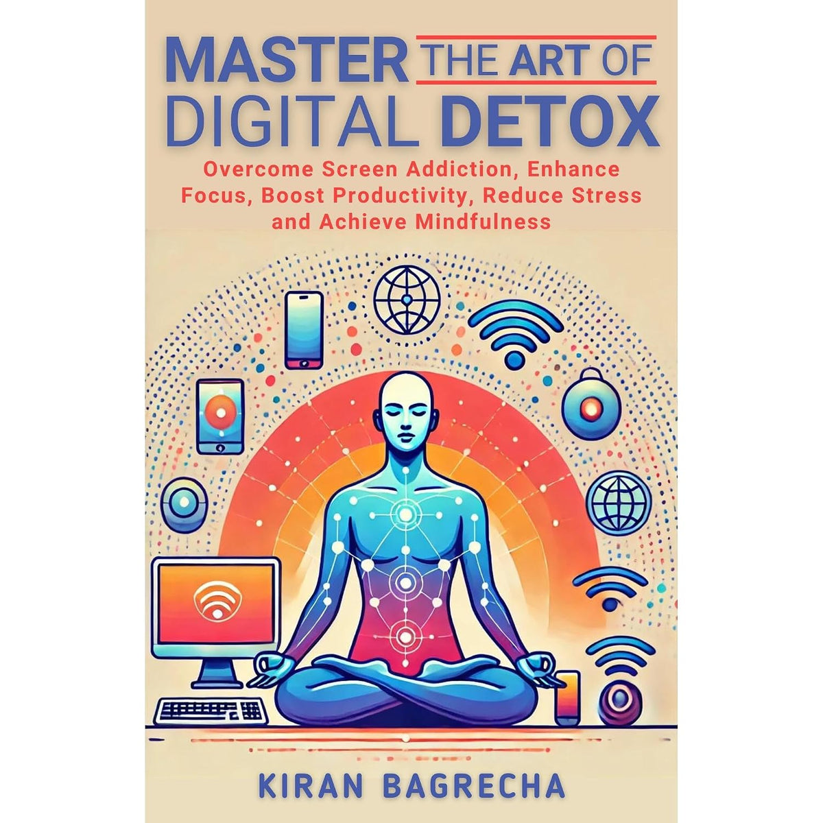 Master the Art of Digital Detox: Overcome Screen Addiction, Enhance Focus, Boost Productivity, Reduce Stress and Achieve Mindfulness