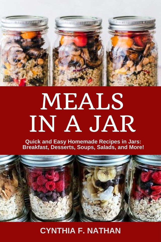 Meals in a Jar: Quick and Easy Homemade Recipes in Jars: Breakfast, Desserts, Soups, Salads, and More!