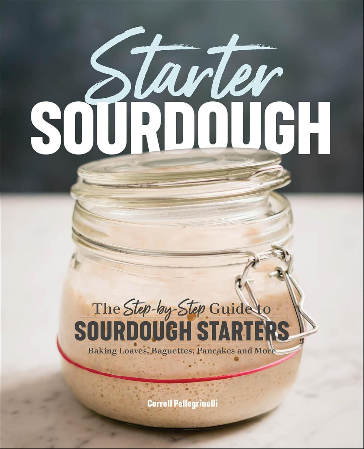 Starter Sourdough: The Step-by-Step Guide to Sourdough Starters, Baking Loaves, Baguettes, Pancakes and More