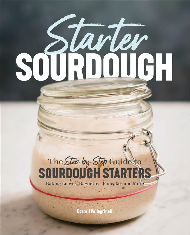 Starter Sourdough: The Step-by-Step Guide to Sourdough Starters, Baking Loaves, Baguettes, Pancakes and More