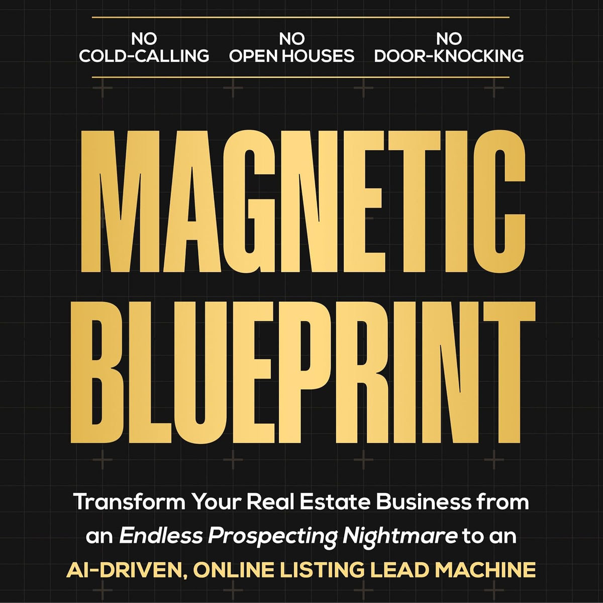 Magnetic Blueprint: Transform Your Real Estate Business from an Endless Prospecting Nightmare to an AI-Driven, Online Listing Lead Machine