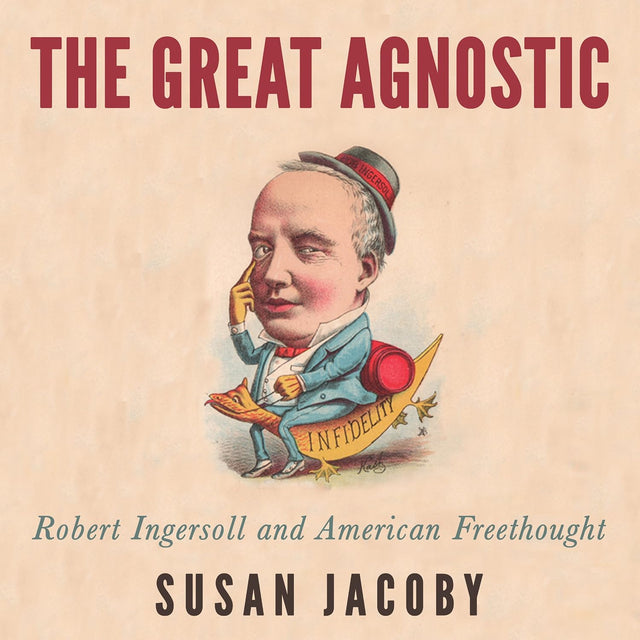 The Great Agnostic: Robert Ingersoll and American Freethought