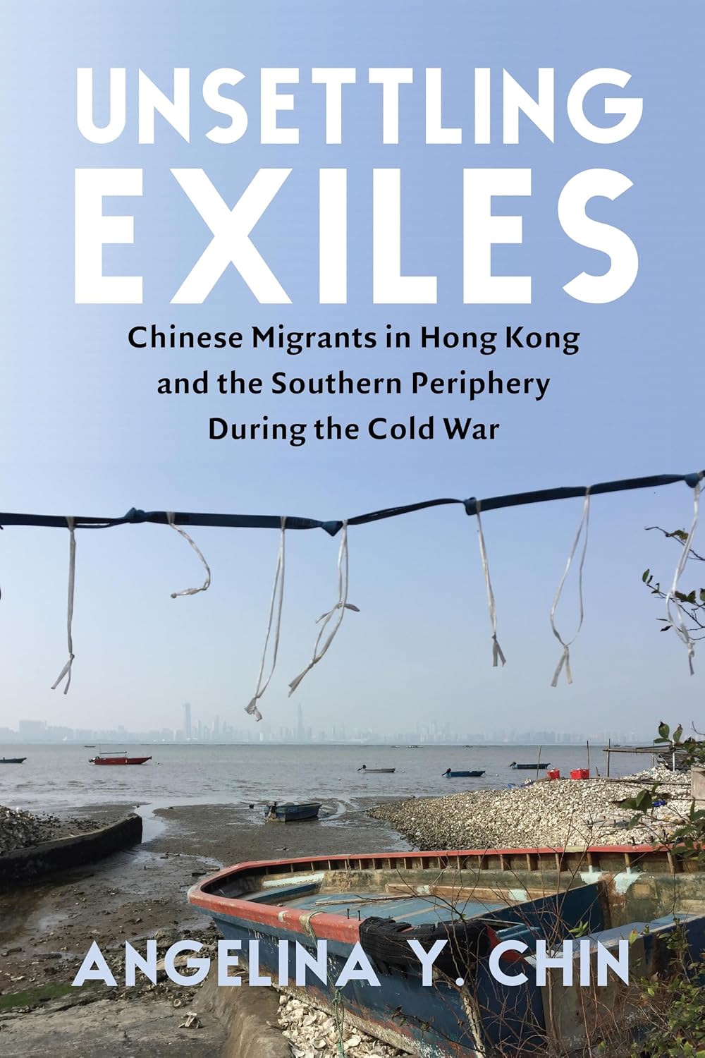 Unsettling Exiles: Chinese Migrants in Hong Kong and the Southern Periphery During the Cold War