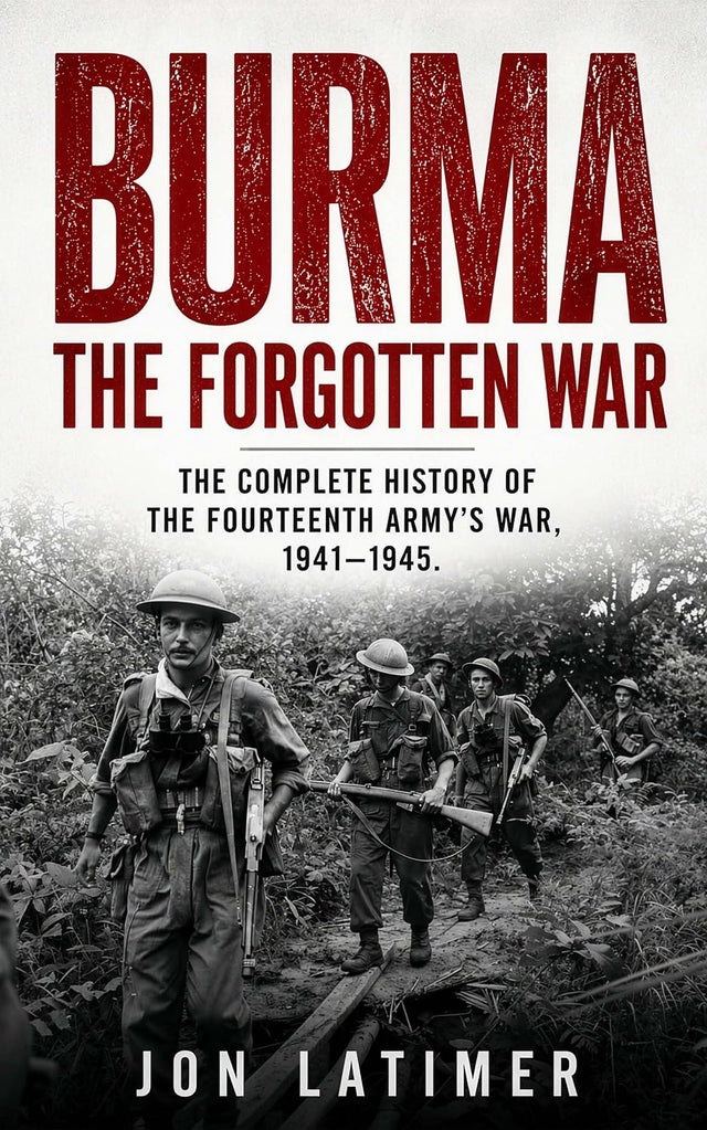BURMA: THE FORGOTTEN WAR: The Complete History of the Fourteenth Army’s War 1941-1945