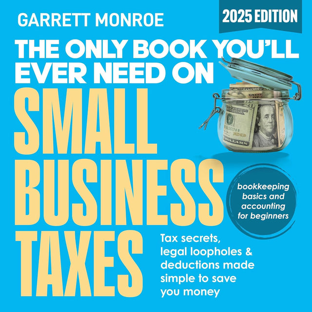 The Only Book You’ll Ever Need on Small Business Taxes: Tax Secrets, Legal Loopholes, & Deductions to Save You Money (Plus Bookkeeping and Accounting for Beginners)
