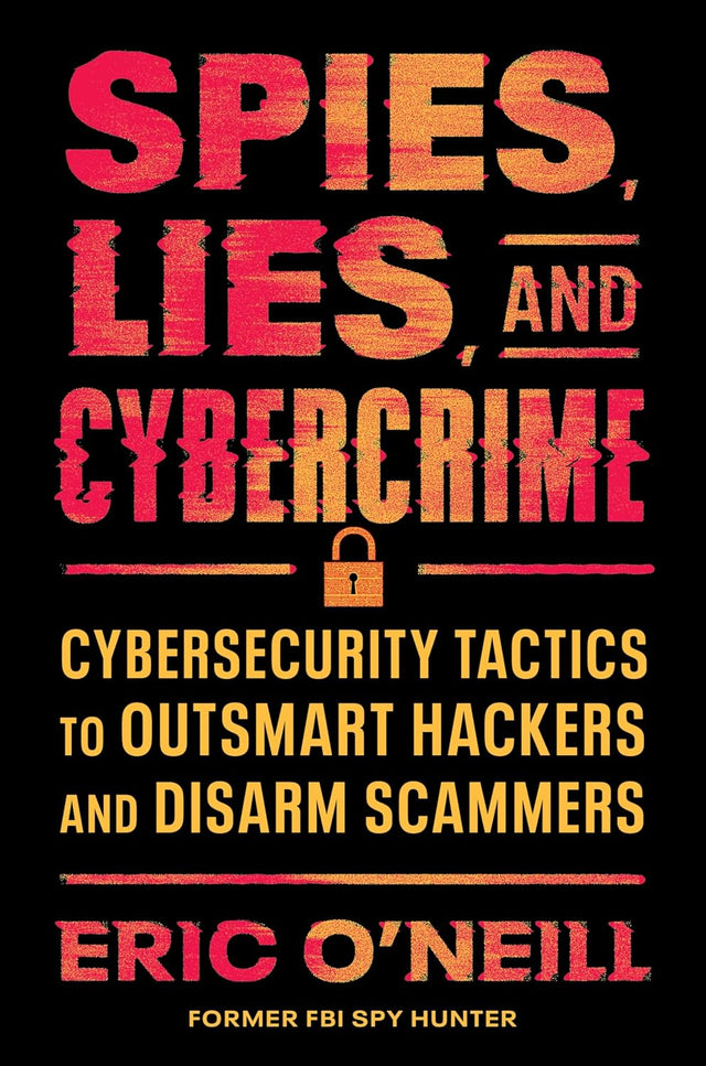 Spies, Lies, and Cybercrime: Cybersecurity Tactics to Outsmart Hackers and Disarm Scammers