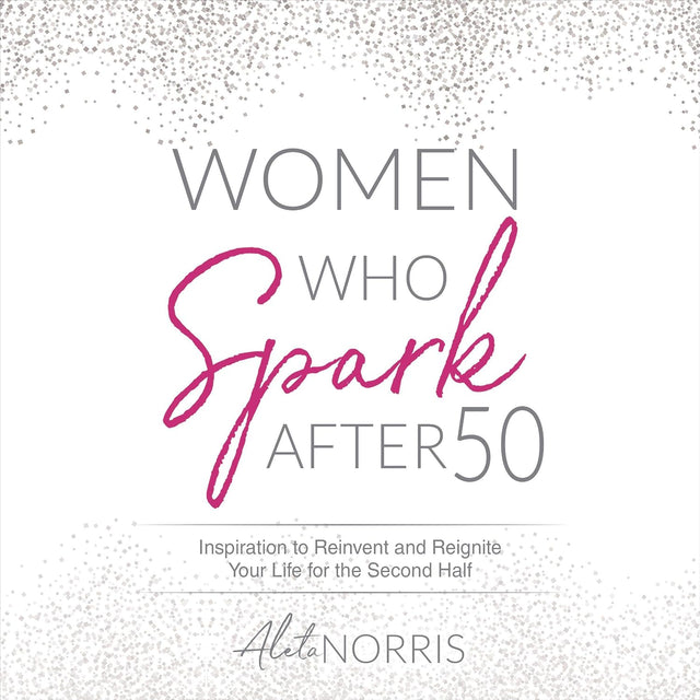 Women Who Spark After 50: Inspiration to Reinvent and Reignite Your Life for the Second Half