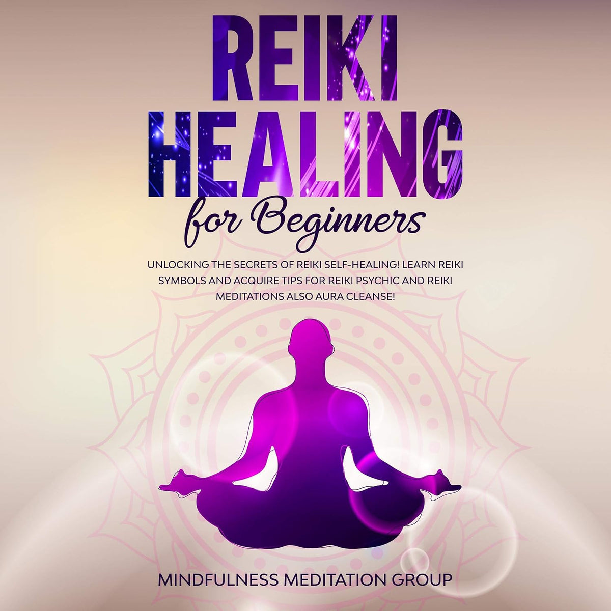 Reiki Healing for Beginners: Unlocking the Secrets of Reiki Self-Healing! Learn Reiki Symbols and Acquire Tips for Reiki Psychic and Reiki Meditations Also Aura Cleanse!