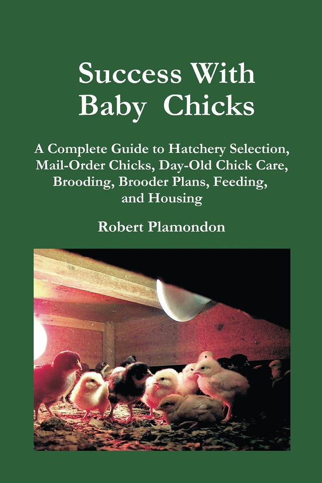 Success With Baby Chicks: A Complete Guide to Hatchery Selection, Mail-Order Chicks, Day-Old Chick Care, Brooding, Brooder Plans, Feeding, and Housing