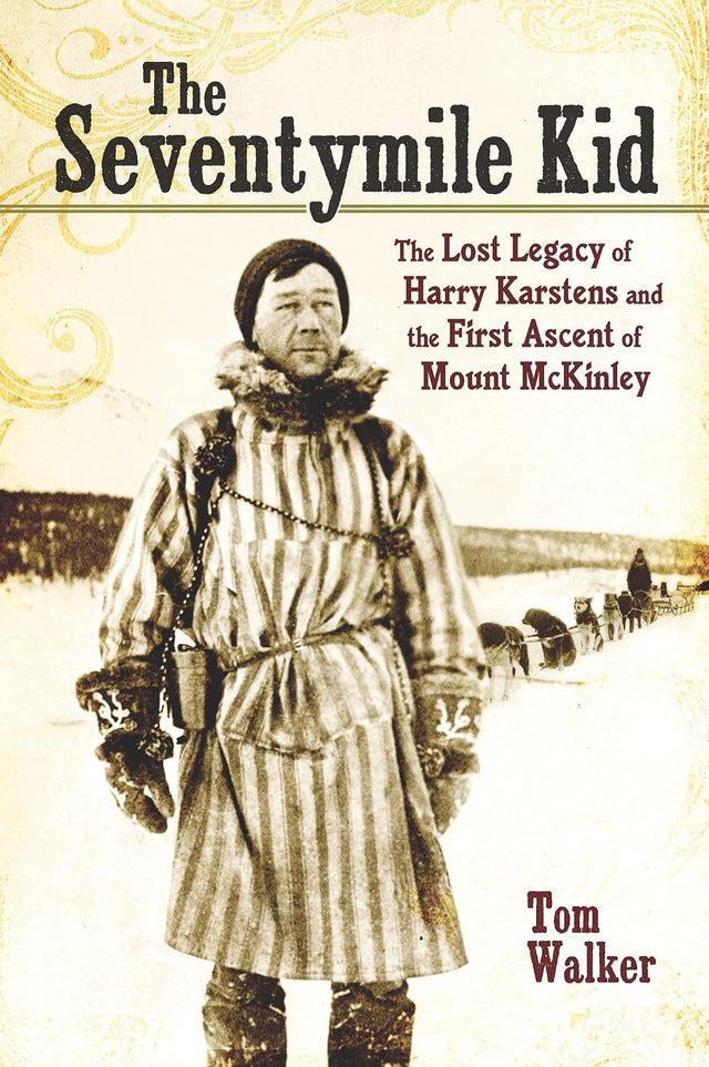 The Seventymile Kid: The Lost Legacy of Harry Karstens and the First Ascent of Mount McKinley