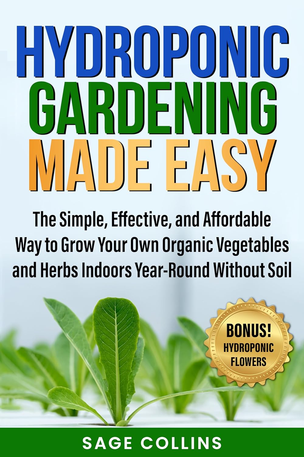HYDROPONIC GARDENING MADE EASY: The Simple, Effective and Affordable Way to Grow Your Own Organic Vegetables and Herbs Indoors Year-Round Without Soil