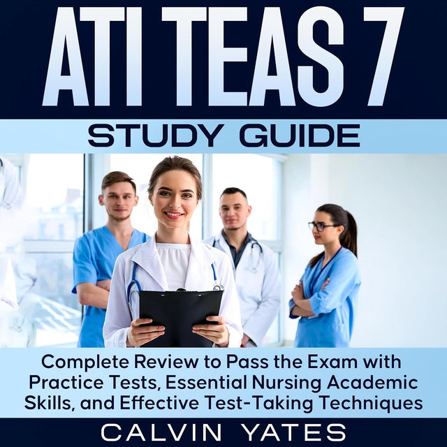 ATI TEAS 7 Study Guide: Complete Review to Pass the Exam with Practice Tests, Essential Nursing Academic Skills, and Effective Test-Taking Techniques