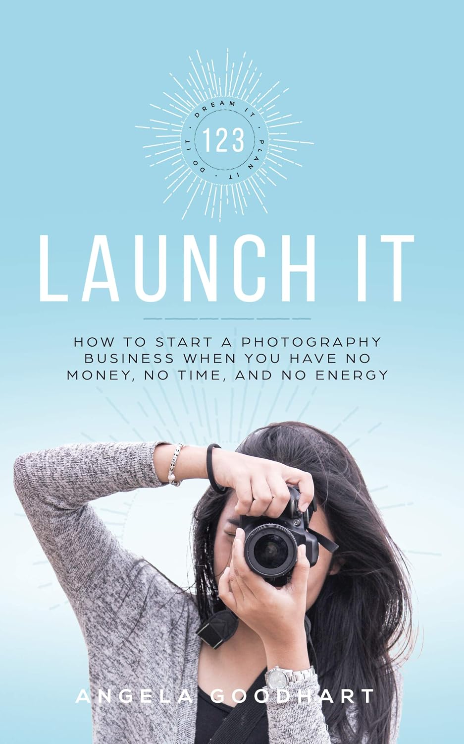 123 Launch It: How to Start a Photography Business When You Have No Money, No Time, and No Energy.