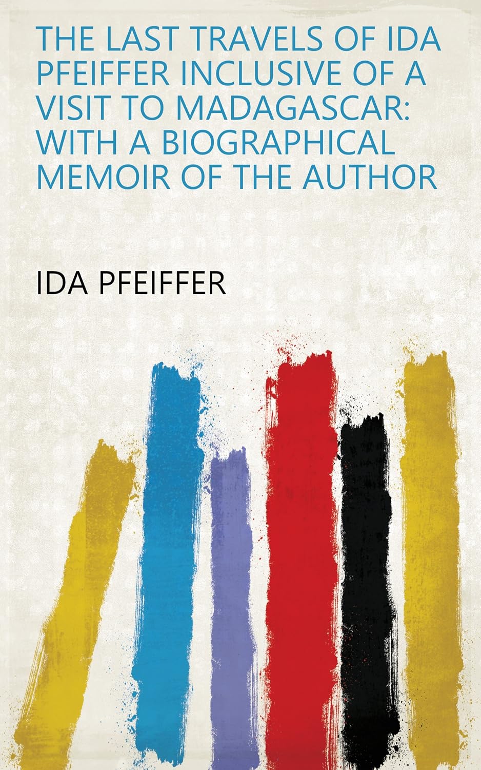 The Last Travels Of Ida Pfeiffer Inclusive Of A Visit To Madagascar: With A Biographical Memoir Of The Author