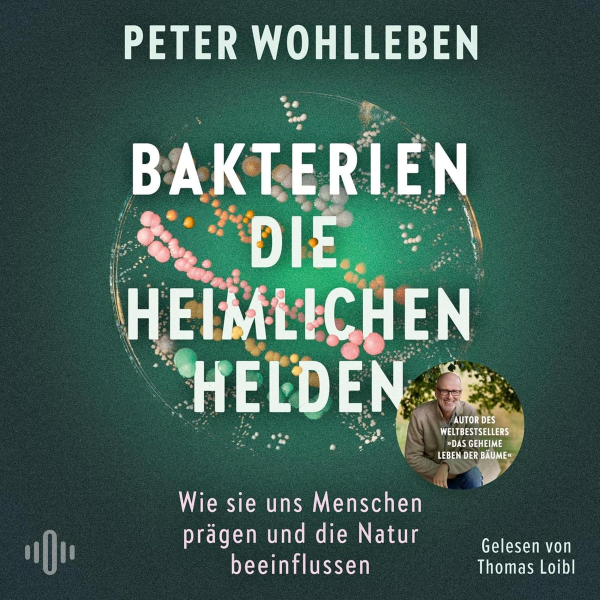 Bakterien – die heimlichen Helden: Wie sie uns Menschen prägen und die Natur beeinflussen | Das neue, bahnbrechende Werk vom Autor des Weltbestsellers »Das geheime Leben der Bäume«