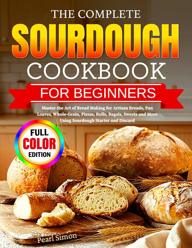 The Complete Sourdough Cookbook for Beginners: Master the Art of Bread Making for Artisan Breads, Pan Loaves, Whole-Grain, Pizzas, Rolls, Bagels, Sweets and More Using Sourdough Starter and Discard