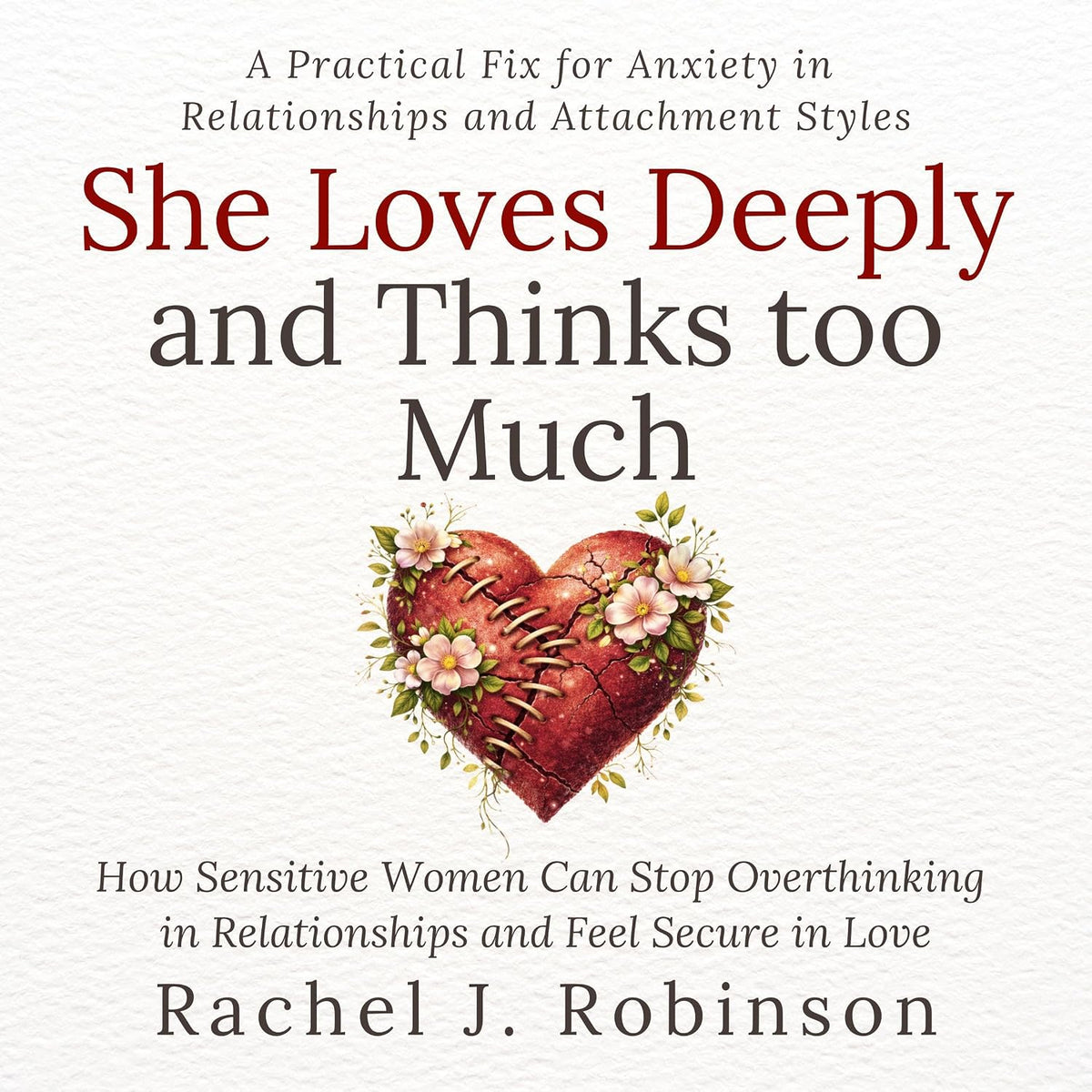 She Loves Deeply—And Thinks Too Much: How Sensitive Women Can Stop Overthinking in Relationships and Feel Secure in Love. A Practical Fix for Anxiety in Relationships and Attachment Styles