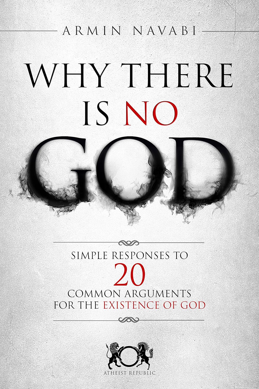 Why There Is No God: Simple Responses to 20 Common Arguments for the Existence of God